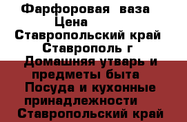 Фарфоровая  ваза › Цена ­ 700 - Ставропольский край, Ставрополь г. Домашняя утварь и предметы быта » Посуда и кухонные принадлежности   . Ставропольский край